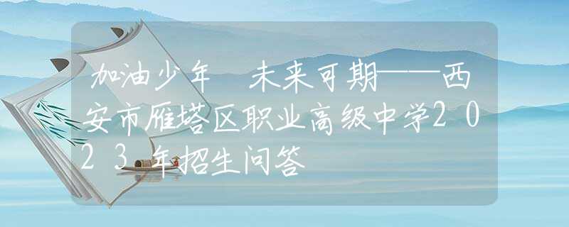 加油少年 未来可期——西安市雁塔区职业高级中学2023年招生问答