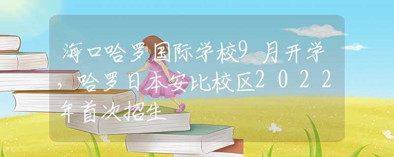 海口哈罗国际学校9月开学，哈罗日本安比校区2022年首次招生