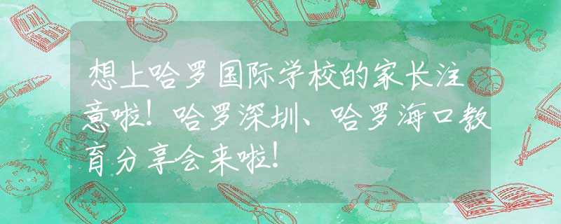 想上哈罗国际学校的家长注意啦！哈罗深圳、哈罗海口教育分享会来啦！