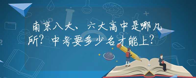 南京八大、六大高中是哪几所？中考要多少名才能上？