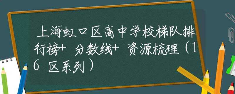 上海虹口区高中学校梯队排行榜+分数线+资源梳理（16区系列）