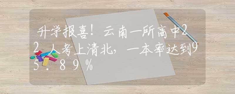 升学报喜！云南一所高中22人考上清北，一本率达到95.89%