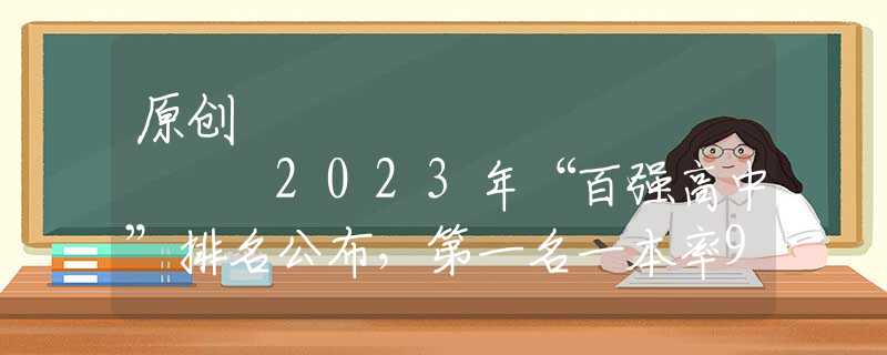 原创
            2023年“百强高中”排名公布，第一名一本率99.5%，衡中进前三