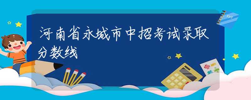 河南省永城市中招考试录取分数线