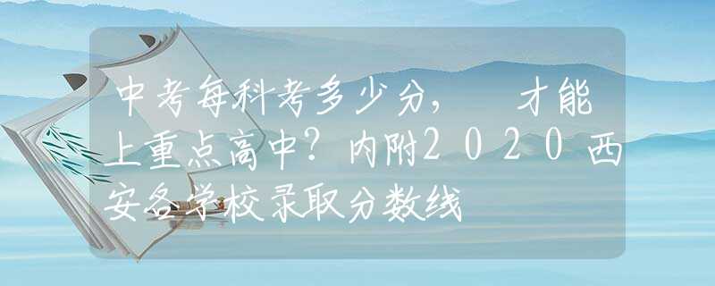 中考每科考多少分, 才能上重点高中？内附2020西安各学校录取分数线
