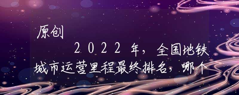 原创
            2022年，全国地铁城市运营里程最终排名，哪个城市最闪耀？