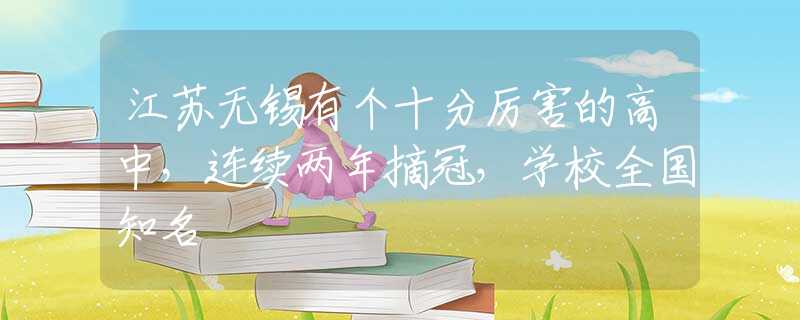江苏无锡有个十分厉害的高中，连续两年摘冠，学校全国知名