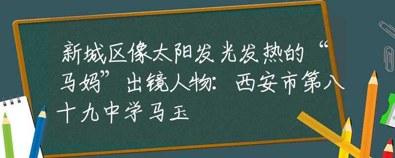 新城区像太阳发光发热的“马妈”出镜人物：西安市第八十九中学马玉珺