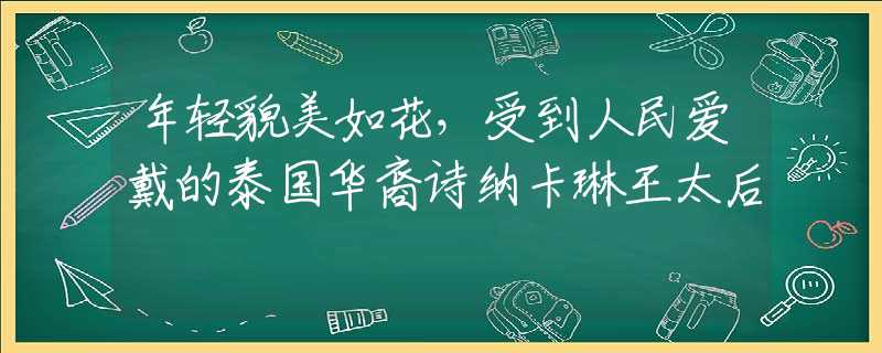 年轻貌美如花，受到人民爱戴的泰国华裔诗纳卡琳王太后