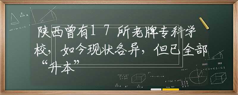 陕西曾有17所老牌专科学校，如今现状各异，但已全部“升本”