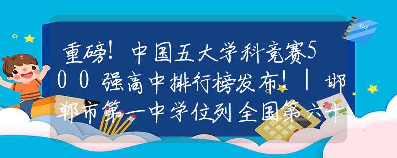 重磅！中国五大学科竞赛500强高中排行榜发布！|邯郸市第一中学位列全国第六十六！全省前三！