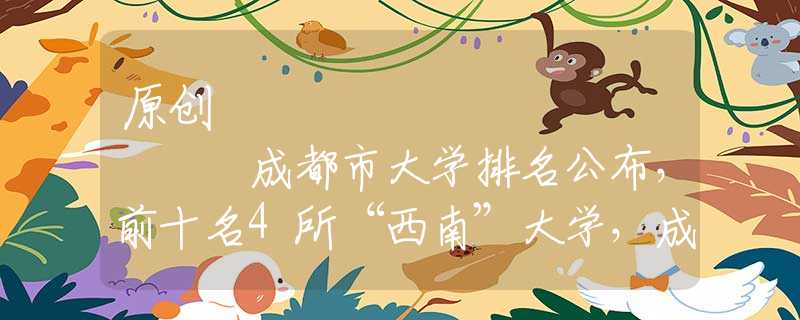 原创
            成都市大学排名公布，前十名4所“西南”大学，成大勉强进前十