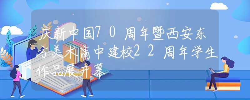 庆新中国70周年暨西安东方美术高中建校22周年学生作品展开幕