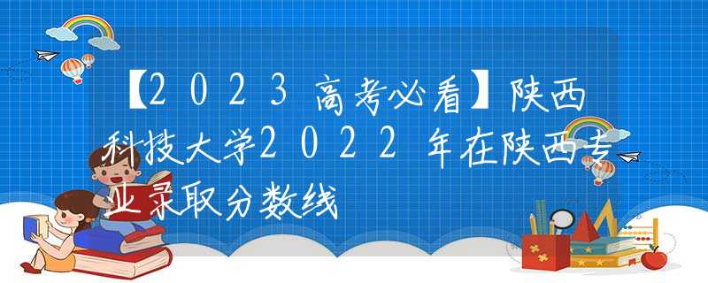 【2023高考必看】陕西科技大学2022年在陕西专业录取分数线