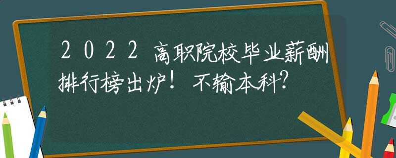 2022高职院校毕业薪酬排行榜出炉！不输本科？