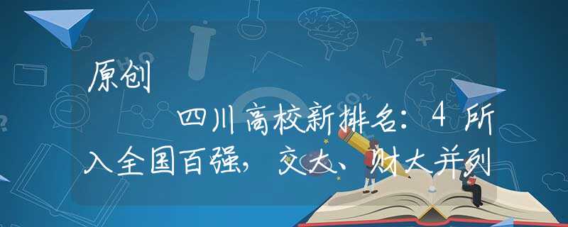 原创
            四川高校新排名：4所入全国百强，交大、财大并列第3，有你高校吗