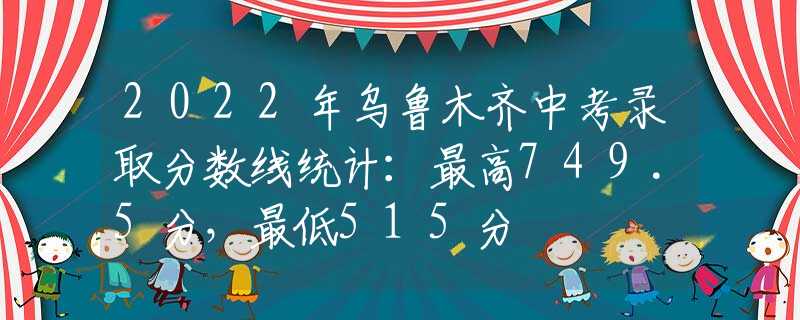 2022年乌鲁木齐中考录取分数线统计：最高749.5分，最低515分