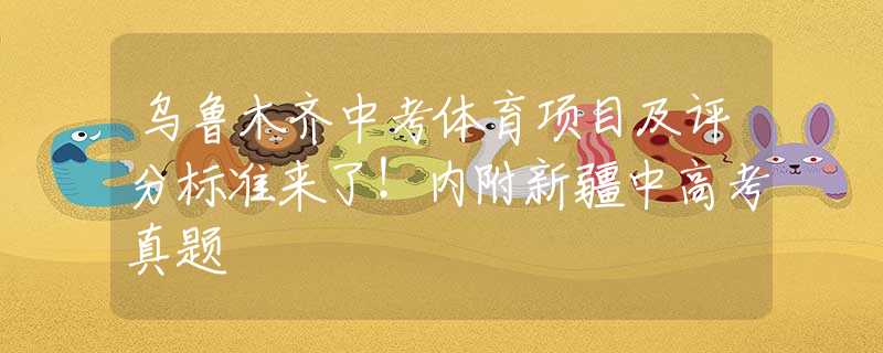 乌鲁木齐中考体育项目及评分标准来了！内附新疆中高考真题