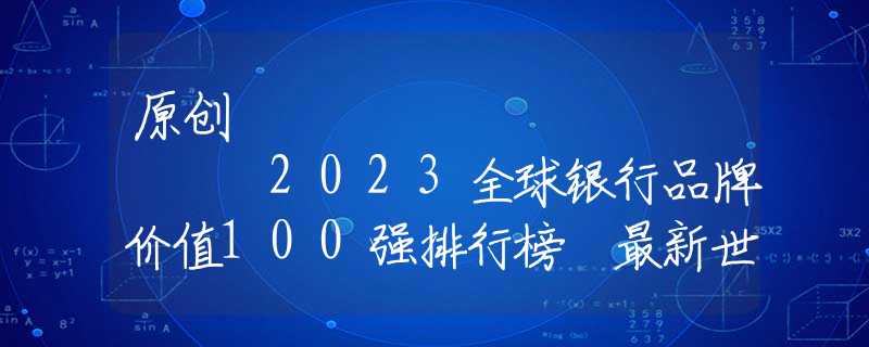 原创
            2023全球银行品牌价值100强排行榜 最新世界银行100强名单发布