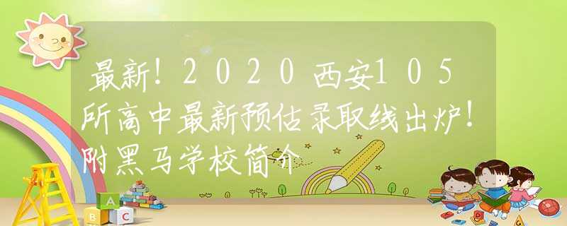 最新！2020西安105所高中最新预估录取线出炉！附黑马学校简介
