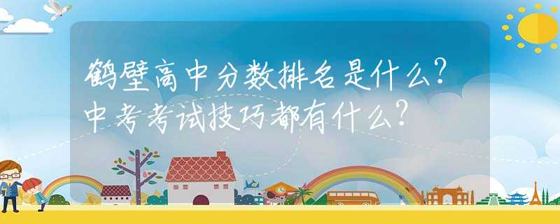 鹤壁高中分数排名是什么？中考考试技巧都有什么？
