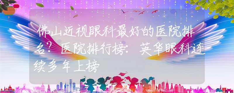 佛山近视眼科最好的医院排名?医院排行榜：英华眼科连续多年上榜