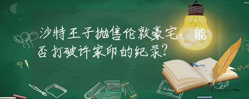 沙特王子抛售伦敦豪宅，能否打破许家印的纪录？