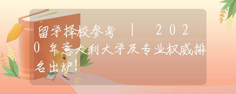 留学择校参考 | 2020年意大利大学及专业权威排名出炉！