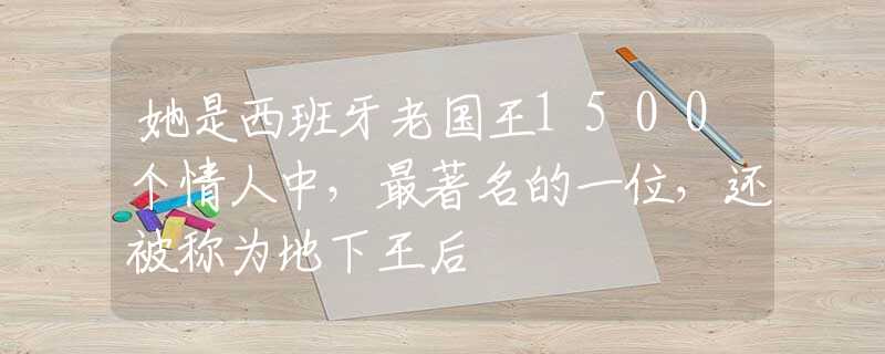 她是西班牙老国王1500个情人中，最著名的一位，还被称为地下王后