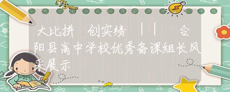 大比拼 创实绩 || 合阳县高中学校优秀备课组长风采展示