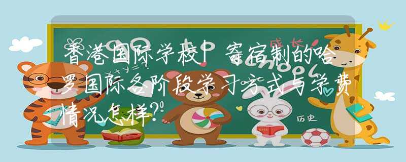 香港国际学校|寄宿制的哈罗国际各阶段学习方式与学费情况怎样？