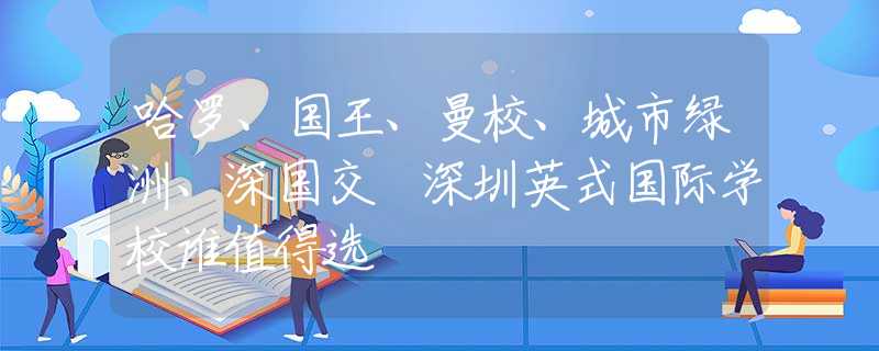 哈罗、国王、曼校、城市绿洲、深国交 深圳英式国际学校谁值得选