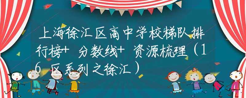 上海徐汇区高中学校梯队排行榜+分数线+资源梳理（16区系列之徐汇）
