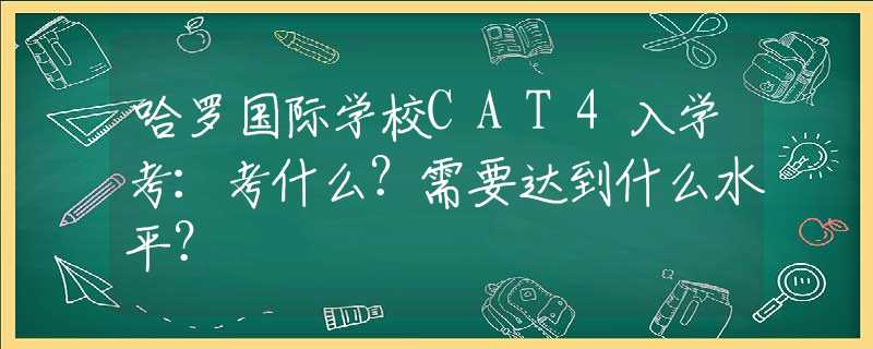 哈罗国际学校CAT4入学考：考什么？需要达到什么水平？