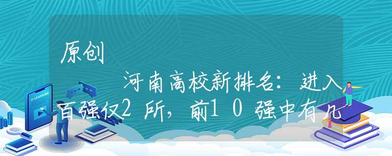 原创
            河南高校新排名：进入百强仅2所，前10强中有几所可能进双一流？