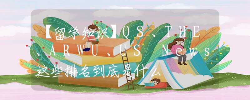 【留学知识】QS、THE、ARWU、US News这些排名到底是什么