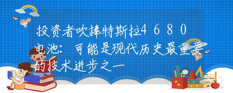 投资者吹捧特斯拉4680电池：可能是现代历史最重要的技术进步之一