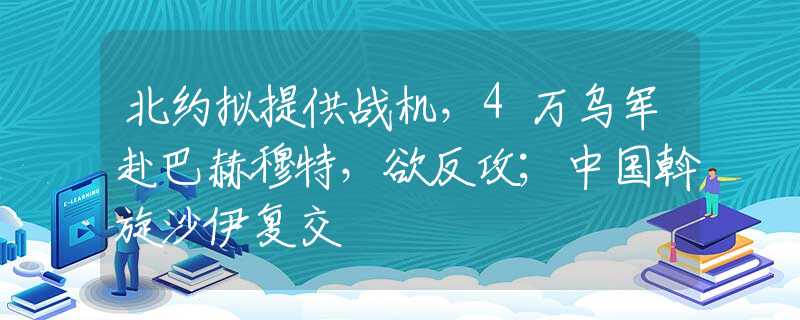 北约拟提供战机，4万乌军赴巴赫穆特，欲反攻；中国斡旋沙伊复交