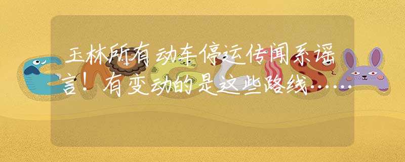 玉林所有动车停运传闻系谣言！有变动的是这些路线……