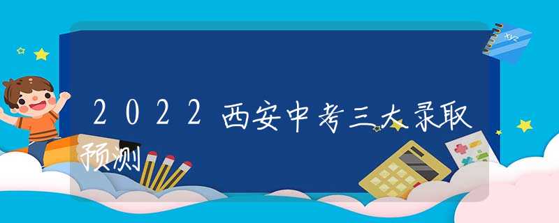 2022西安中考三大录取预测
