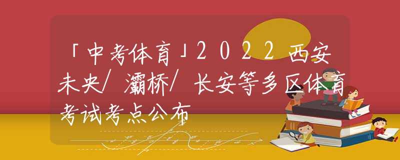 「中考体育」2022西安未央/灞桥/长安等多区体育考试考点公布