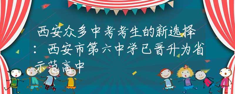 西安众多中考考生的新选择：西安市第六中学已晋升为省示范高中