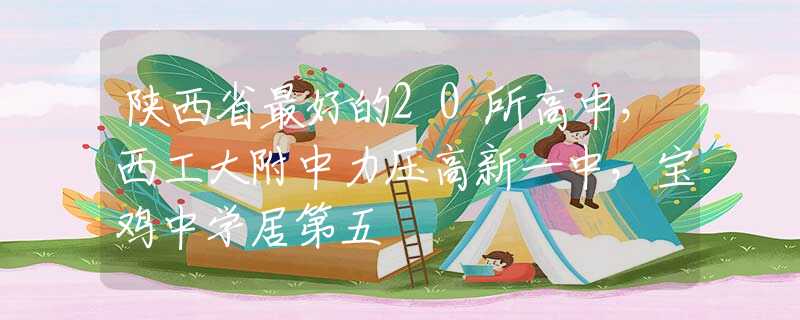 陕西省最好的20所高中，西工大附中力压高新一中，宝鸡中学居第五