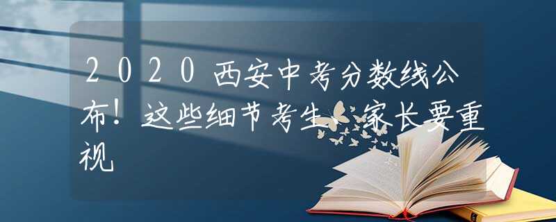 2020西安中考分数线公布！这些细节考生、家长要重视