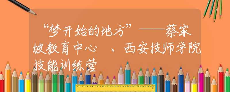 “梦开始的地方”——蔡家坡教育中心 、西安技师学院技能训练营
