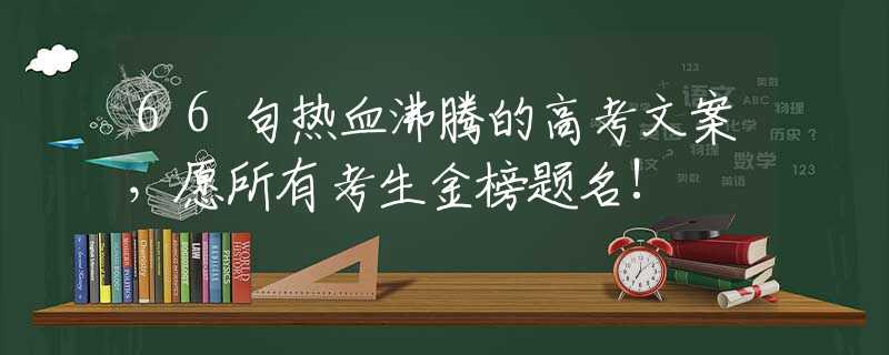 66句热血沸腾的高考文案，愿所有考生金榜题名!