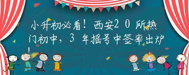 小升初必看！西安20所热门初中，3年摇号中签率出炉！
