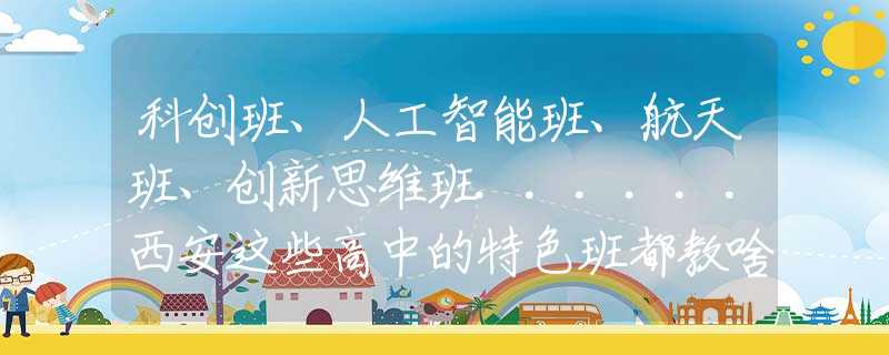 科创班、人工智能班、航天班、创新思维班......西安这些高中的特色班都教啥？