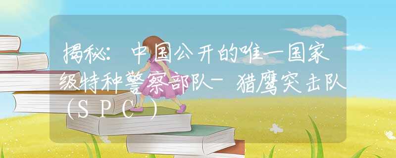 揭秘：中国公开的唯一国家级特种警察部队-猎鹰突击队（SPC）