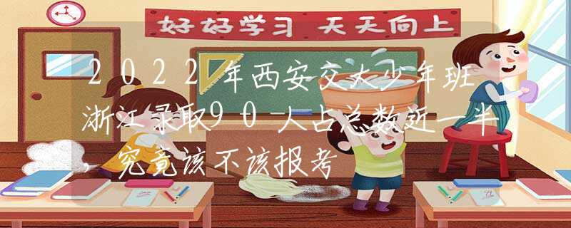 2022年西安交大少年班浙江录取90人占总数近一半，究竟该不该报考